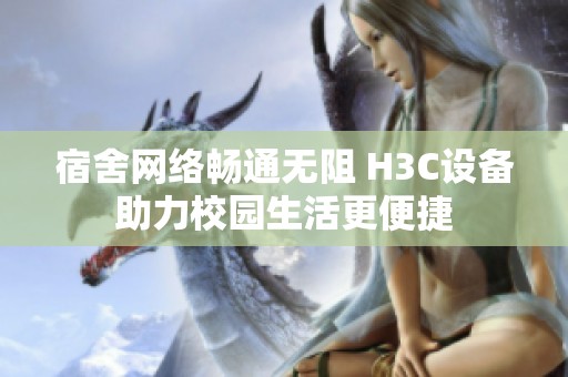 宿舍网络畅通无阻 H3C设备助力校园生活更便捷