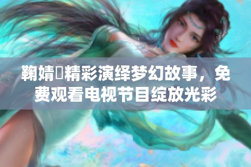 鞠婧祎精彩演绎梦幻故事，免费观看电视节目绽放光彩