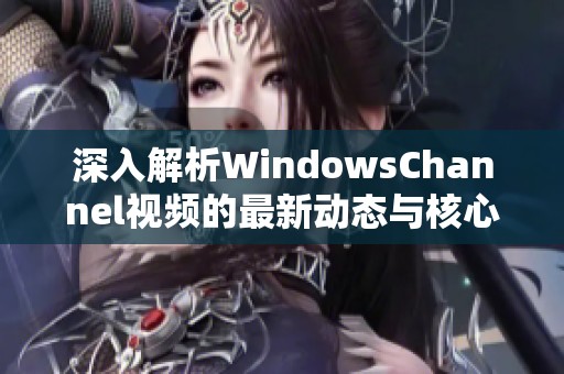 深入解析WindowsChannel视频的最新动态与核心内容