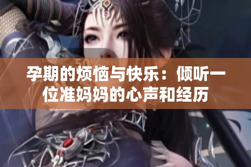 孕期的烦恼与快乐：倾听一位准妈妈的心声和经历