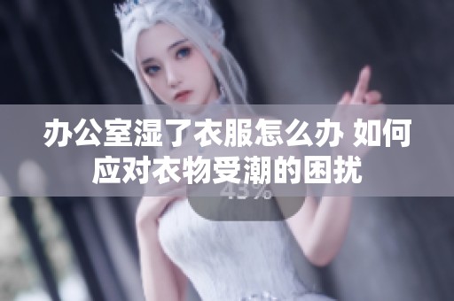 办公室湿了衣服怎么办 如何应对衣物受潮的困扰