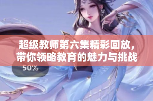 超级教师第六集精彩回放，带你领略教育的魅力与挑战