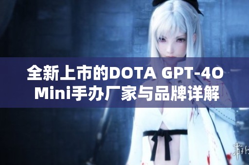 全新上市的DOTA GPT-4O Mini手办厂家与品牌详解及热帖汇总