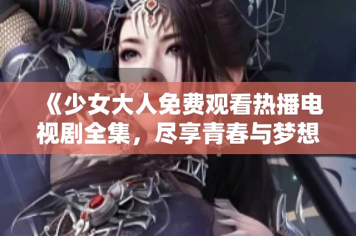 《少女大人免费观看热播电视剧全集，尽享青春与梦想的故事》