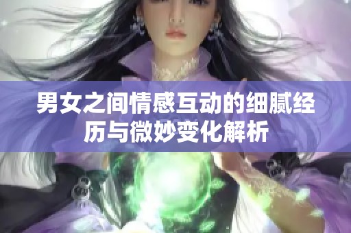 男女之间情感互动的细腻经历与微妙变化解析