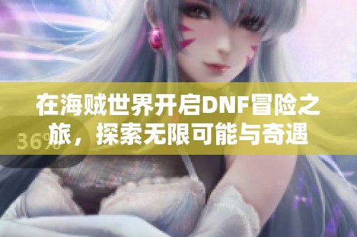 在海贼世界开启DNF冒险之旅，探索无限可能与奇遇