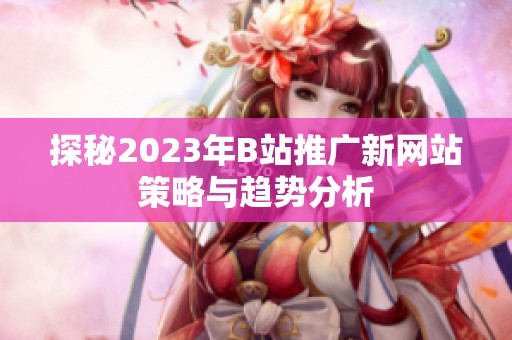 探秘2023年B站推广新网站策略与趋势分析