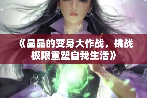 《晶晶的变身大作战，挑战极限重塑自我生活》