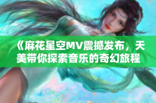 《麻花星空MV震撼发布，天美带你探索音乐的奇幻旅程》