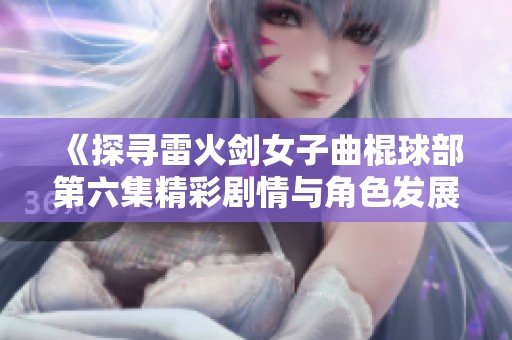 《探寻雷火剑女子曲棍球部第六集精彩剧情与角色发展》