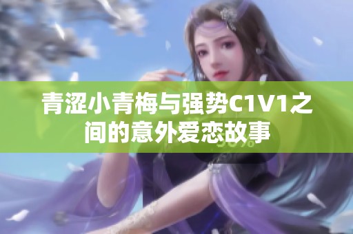 青涩小青梅与强势C1V1之间的意外爱恋故事