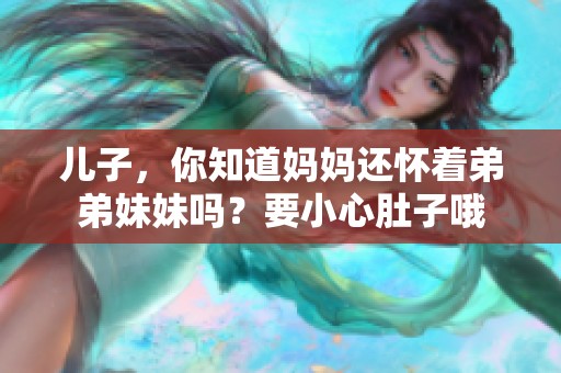 儿子，你知道妈妈还怀着弟弟妹妹吗？要小心肚子哦