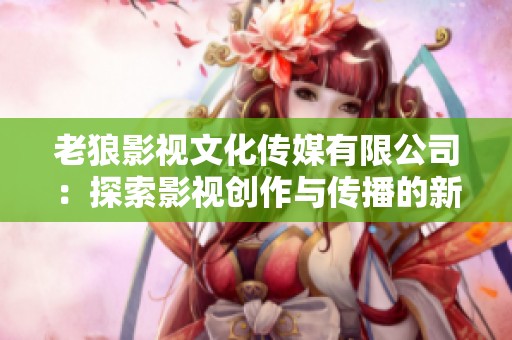 老狼影视文化传媒有限公司：探索影视创作与传播的新风尚