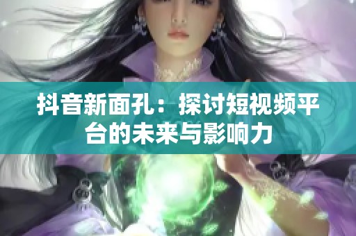 抖音新面孔：探讨短视频平台的未来与影响力