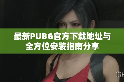 最新PUBG官方下载地址与全方位安装指南分享