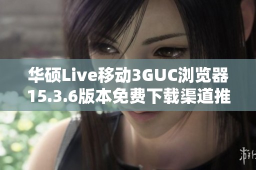 华硕Live移动3GUC浏览器15.3.6版本免费下载渠道推荐