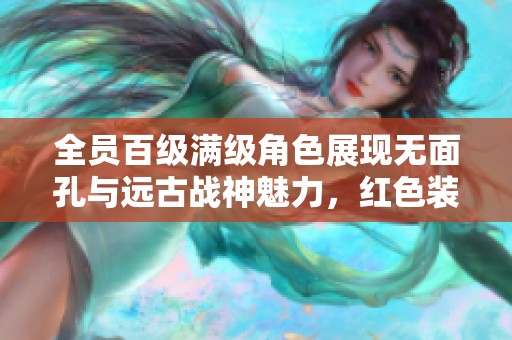 全员百级满级角色展现无面孔与远古战神魅力，红色装备与天空角完美搭配