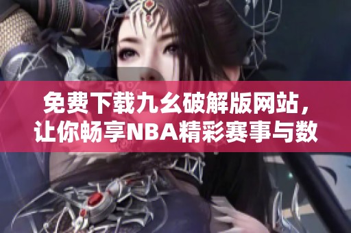 免费下载九幺破解版网站，让你畅享NBA精彩赛事与数据分析