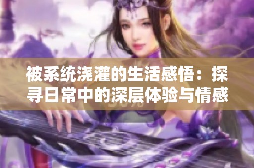 被系统浇灌的生活感悟：探寻日常中的深层体验与情感连接