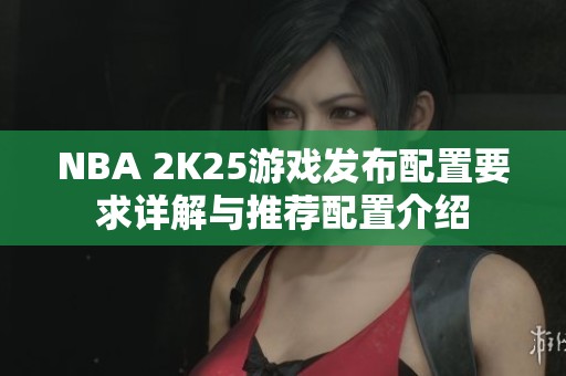 NBA 2K25游戏发布配置要求详解与推荐配置介绍