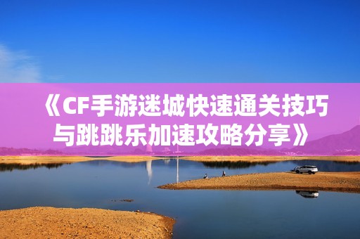 《CF手游迷城快速通关技巧与跳跳乐加速攻略分享》