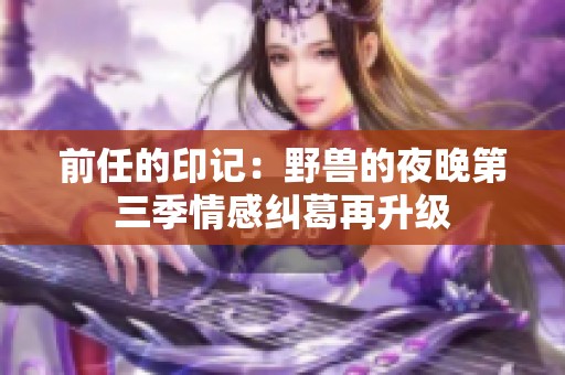 前任的印记：野兽的夜晚第三季情感纠葛再升级