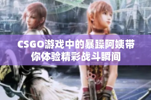 CSGO游戏中的暴躁阿姨带你体验精彩战斗瞬间