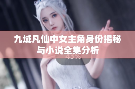 九域凡仙中女主角身份揭秘与小说全集分析