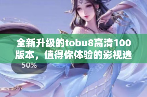 全新升级的tobu8高清100版本，值得你体验的影视选择