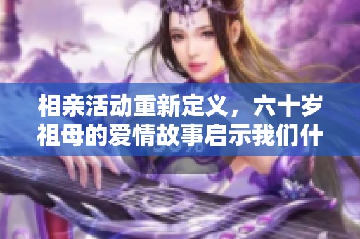 相亲活动重新定义，六十岁祖母的爱情故事启示我们什么