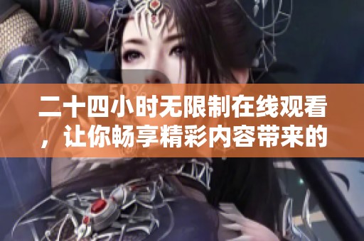 二十四小时无限制在线观看，让你畅享精彩内容带来的乐趣