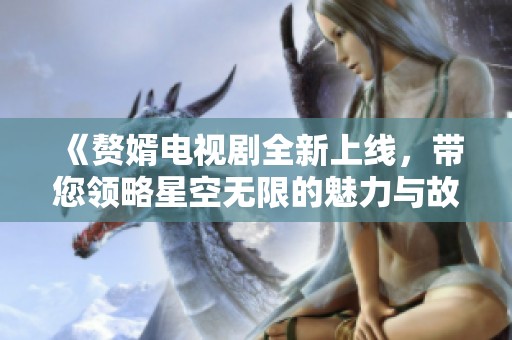 《赘婿电视剧全新上线，带您领略星空无限的魅力与故事》