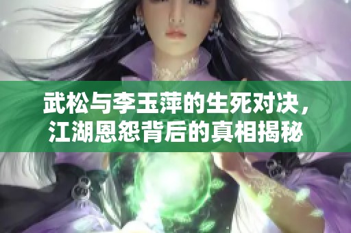 武松与李玉萍的生死对决，江湖恩怨背后的真相揭秘