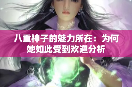 八重神子的魅力所在：为何她如此受到欢迎分析