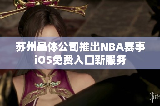 苏州晶体公司推出NBA赛事iOS免费入口新服务