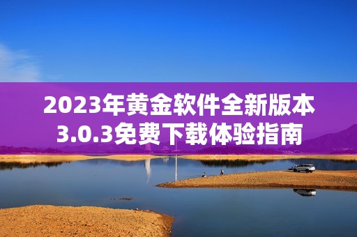 2023年黄金软件全新版本3.0.3免费下载体验指南