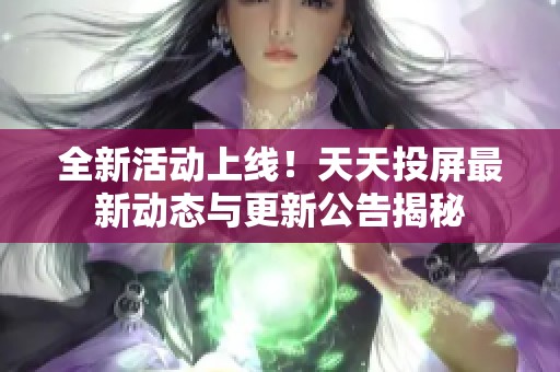 全新活动上线！天天投屏最新动态与更新公告揭秘