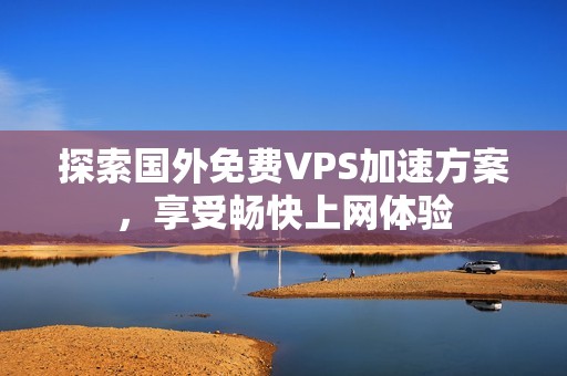 探索国外免费VPS加速方案，享受畅快上网体验