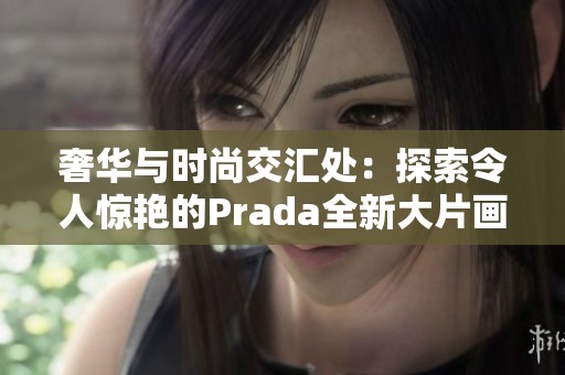 奢华与时尚交汇处：探索令人惊艳的Prada全新大片画卷