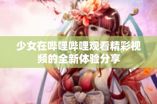 少女在哔哩哔哩观看精彩视频的全新体验分享