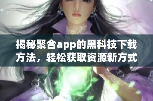 揭秘聚合app的黑科技下载方法，轻松获取资源新方式