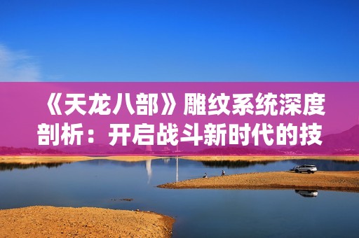 《天龙八部》雕纹系统深度剖析：开启战斗新时代的技巧与策略探秘