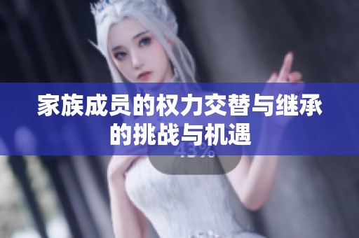 家族成员的权力交替与继承的挑战与机遇