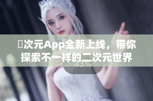 囧次元App全新上线，带你探索不一样的二次元世界