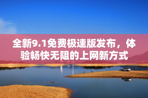 全新9.1免费极速版发布，体验畅快无阻的上网新方式