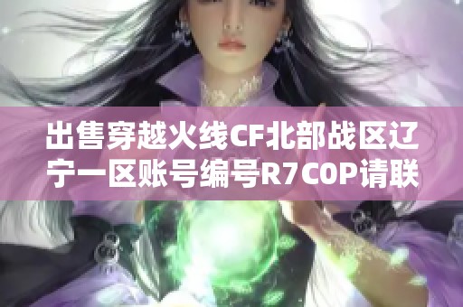 出售穿越火线CF北部战区辽宁一区账号编号R7C0P请联系我