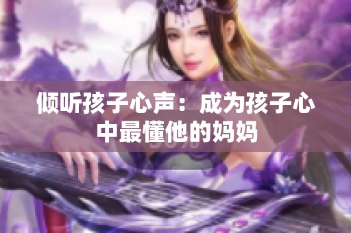 倾听孩子心声：成为孩子心中最懂他的妈妈