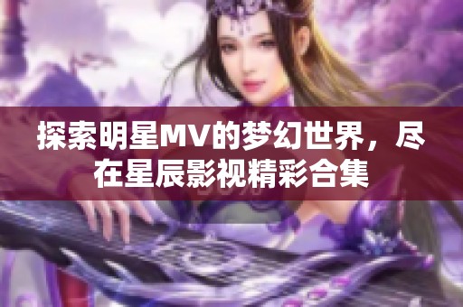 探索明星MV的梦幻世界，尽在星辰影视精彩合集