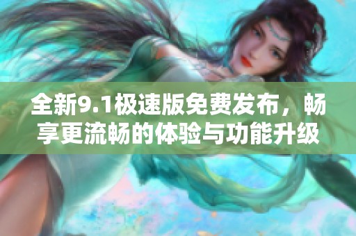 全新9.1极速版免费发布，畅享更流畅的体验与功能升级