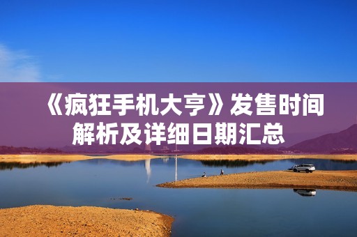 《疯狂手机大亨》发售时间解析及详细日期汇总